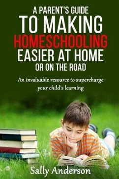 A Parents Guide to Making Home Schooling Easier at Home or on the Road: An Invaluable Rescource to Supercharge your Child's Learning - Anderson, Sally
