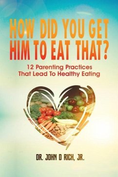 How Did You Get Him To Eat That?!: 12 Parenting Practices That Lead to Healthy Eating - Rich Jr, John D.