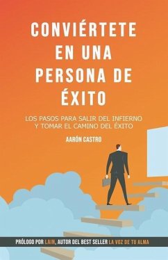 Conviértete en una persona de éxito.: Los pasos para salir del infierno y tomar el camino del éxito. - Castro, Aarón