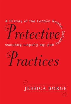 Protective Practices: A History of the London Rubber Company and the Condom Business - Borge, Jessica