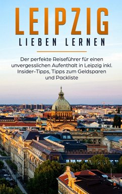 Leipzig lieben lernen: Der perfekte Reiseführer für einen unvergesslichen Aufenthalt in Leipzig inkl. Insider-Tipps, Tipps zum Geldsparen und Packliste (eBook, ePUB)