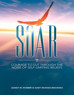 Soar: Courage to Cut Through the Noise of Self-Limiting Beliefs (eBook, ePUB) - Nyaberi, Leakey M.; Nchogu-Machoka, Sussy