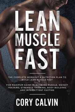 Lean Muscle Fast: The Complete Workout & Nutritional Plan To Build Lean Muscle Fast: For Maximum Gains in Building Muscle, Weight Training, Strength Training, Body Building, and Intermittent Fasting (eBook, ePUB) - Calvin, Cory