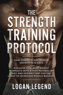 The Strength Training Protocol: Gain Strength and Muscle Growth in 10 Days: Discover how Bodyweight Workouts with a High Metabolism Diet and Intermittent Fasting Leads to Increased Muscle Building (eBook, ePUB) - Legend, Logan