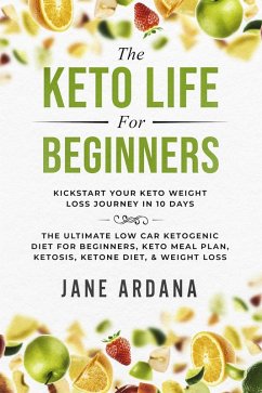The Keto Life For Beginners: Kick Start Your Keto Weight Loss Journey In 10 Days: The Ultimate Low Carb Ketogenic Diet For Beginners, Keto Meal Plan, Ketosis, Ketone Diet, & Weight Loss (eBook, ePUB) - Ardana, Jane