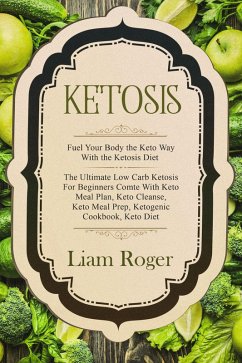 Ketosis: Fuel Your Body the Keto Way With the Ketosis Diet: The Ultimate Low Carb Ketosis for Beginners with Keto Meal Plan, Keto Cleanse, Keto Meal Prep, Ketogenic Cookbook, Keto Diet (eBook, ePUB) - Roger, Liam