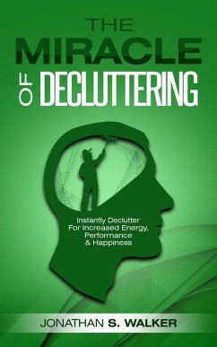 The Miracle of Decluttering: Instantly Declutter For Increased Energy, Performance, and Happiness (eBook, ePUB) - Walker, Jonathan S.