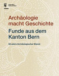 Archäologie macht Geschichte. Funde aus dem Kanton Bern - Archäologischer Dienst des Kantons Bern