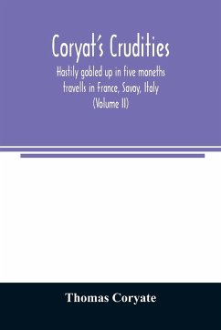 Coryat's Crudities, hastily gobled up in five moneths travells in France, Savoy, Italy, Rhetia commonly called the Grisons country, Helvetia alias Switzerland, some parts of high Germany and the Netherlands; newly digested in the hungry aire of Odcombe in - Coryate, Thomas