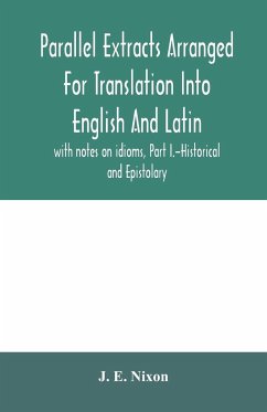 Parallel extracts arranged for translation into English and Latin, with notes on idioms, Part I.-Historical and Epistolary - E. Nixon, J.