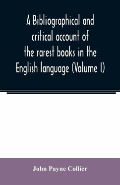 A bibliographical and critical account of the rarest books in the English language, alphabetically arranged, which during the last fifty years have come under the observation of J. Payne Collier, F.S.A (Volume I) - Payne Collier, John