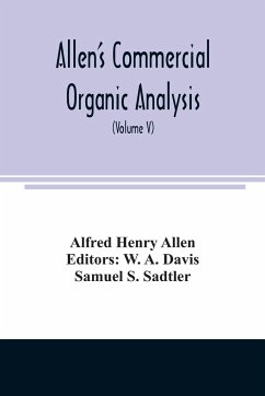 Allen's commercial organic analysis; a treatise on the properties, modes of assaying, and proximate analytical examination of the various organic chemicals and products employed in the arts, manufactures, medicine, etc., with concise methods for the detec - Henry Allen, Alfred