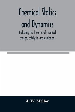 Chemical statics and dynamics, including the theories of chemical change, catalysis, and explosions - W. Mellor, J.