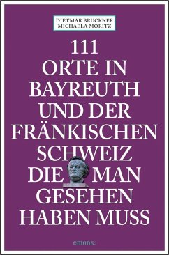 111 Orte in Bayreuth und der fränkischen Schweiz die man gesehen haben muss - Moritz, Michael;Bruckner, Dietmar