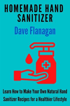 Homemade Hand Sanitizer - Learn How to Make Your Own Natural Hand Sanitizer Recipes for a Healthier Lifestyle (eBook, ePUB) - Flanagan, Dave