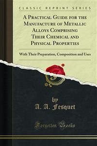 A Practical Guide for the Manufacture of Metallic Alloys Comprising Their Chemical and Physical Properties (eBook, PDF)