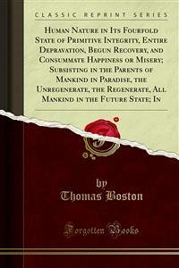 Human Nature in Its Fourfold State of Primitive Integrity, Entire Depravation, Begun Recovery, and Consummate Happiness or Misery; Subsisting in the Parents of Mankind in Paradise, the Unregenerate, the Regenerate, All Mankind in the Future State; In (eBook, PDF) - Boston, Thomas