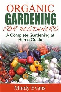 Organic Gardening For Beginners: A Complete Gardening at Home Guide (eBook, ePUB) - Evans, Mindy