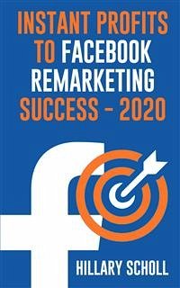 Instant Profits To Facebook Remarketing Success 2020 (eBook, ePUB) - Scholl, Hillary