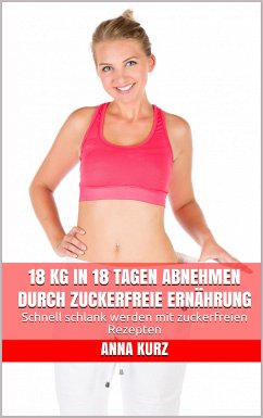 18 kg in 18 Tagen abnehmen durch zuckerfreie Ernährung (eBook, ePUB) - Kurz, Anna