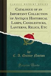 Catalogue of an Important Collection of Antique Historical Lamps, Candlesticks, Lanterns, Relics, Etc (eBook, PDF) - A. Quincy Norton, C.