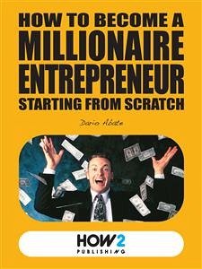 How to Become a Millionaire Entrepreneur Starting from Scratch (eBook, ePUB) - Abate, Dario