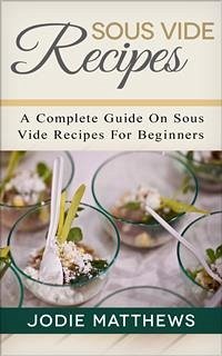 Sous Vide Recipes: A Complete Guide On Sous Vide Recipes For Beginners (eBook, ePUB) - Matthews, Jodie