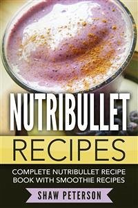 Nutribullet Recipes: Complete Nutribullet Recipe Book With Smoothie Recipes (eBook, ePUB) - Peterson, Shaw