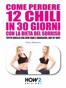 COME PERDERE 12 CHILI IN 30 GIORNI CON LA DIETA DEL SORRISO. Tutto quello che devi fare e mangiare, day by day! (eBook, ePUB) - Mandolini, Elena