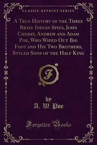A True History of the Three Brave Indian Spies, John Cherry, Andrew and Adam Poe, Who Wiped Out Big Foot and His Two Brothers, Styled Sons of the Half King (eBook, PDF)