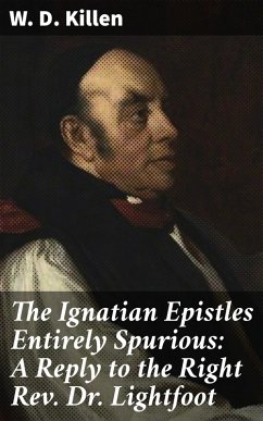 The Ignatian Epistles Entirely Spurious: A Reply to the Right Rev. Dr. Lightfoot (eBook, ePUB) - Killen, W. D.