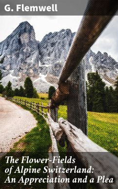 The Flower-Fields of Alpine Switzerland: An Appreciation and a Plea (eBook, ePUB) - Flemwell, G.