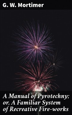 A Manual of Pyrotechny; or, A Familiar System of Recreative Fire-works (eBook, ePUB) - Mortimer, G. W.