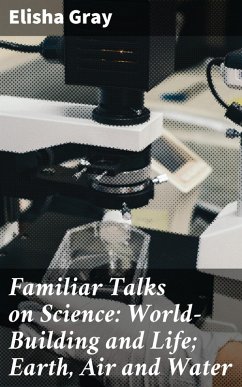 Familiar Talks on Science: World-Building and Life; Earth, Air and Water (eBook, ePUB) - Gray, Elisha