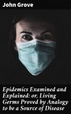 Epidemics Examined and Explained: or, Living Germs Proved by Analogy to be a Source of Disease (eBook, ePUB)