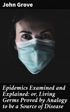 Epidemics Examined and Explained: or, Living Germs Proved by Analogy to be a Source of Disease (eBook, ePUB) - Grove, John