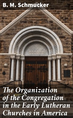 The Organization of the Congregation in the Early Lutheran Churches in America (eBook, ePUB) - Schmucker, B. M.