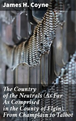 The Country of the Neutrals (As Far As Comprised in the County of Elgin), From Champlain to Talbot (eBook, ePUB) - Coyne, James H.