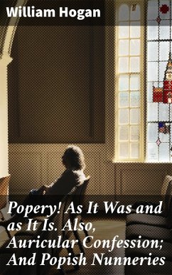 Popery! As It Was and as It Is. Also, Auricular Confession; And Popish Nunneries (eBook, ePUB) - Hogan, William
