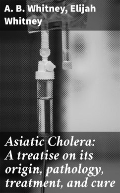 Asiatic Cholera: A treatise on its origin, pathology, treatment, and cure (eBook, ePUB) - Whitney, A. B.; Whitney, Elijah