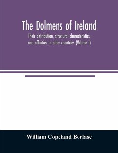 The dolmens of Ireland, their distribution, structural characteristics, and affinities in other countries; together with the folk-lore attaching to them; supplemented by considerations on the anthropology, ethnology, and traditions of the Irish people. Wi - Copeland Borlase, William