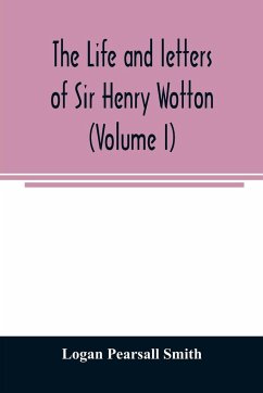The life and letters of Sir Henry Wotton (Volume I) - Pearsall Smith, Logan