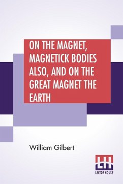 On The Magnet, Magnetick Bodies Also, And On The Great Magnet The Earth - Gilbert, William