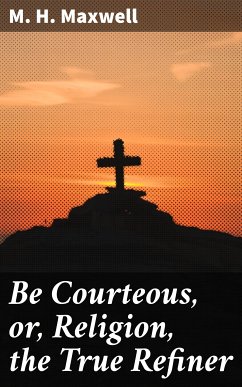 Be Courteous, or, Religion, the True Refiner (eBook, ePUB) - Maxwell, M. H.