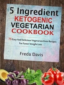 5 Ingredient Ketogenic Vegetarian Cookbook: 75 Easy And Delicious Vegetarian Keto Recipes For Faster Weight Loss (eBook, ePUB) - Davis, Freda