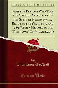 Names of Persons Who Took the Oath of Allegiance to the State of Pennsylvania, Between the Years 1777 and 1789, With a History of the 