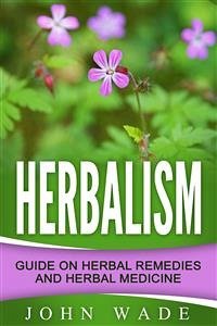 Herbalism: Guide On Herbal Remedies and Herbal Medicine (eBook, ePUB) - Wade, John