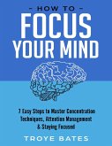 How to Focus Your Mind: 7 Easy Steps to Master Concentration Techniques, Attention Management & Staying Focused (eBook, ePUB)