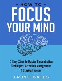 How to Focus Your Mind: 7 Easy Steps to Master Concentration Techniques, Attention Management & Staying Focused (eBook, ePUB) How to Focus Your Mind: 7 Easy Steps to Master Concentration Techniques, Attention Management & Staying Focused (eBook, ePUB)