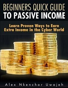 Beginners Quick Guide to Passive Income: Learn Proven Ways to Earn Extra Income in the Cyber World (eBook, ePUB) - Nkenchor Uwajeh, Alex